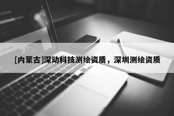 [內蒙古]深動科技測繪資質，深圳測繪資質