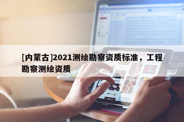 [內蒙古]2021測繪勘察資質標準，工程勘察測繪資質