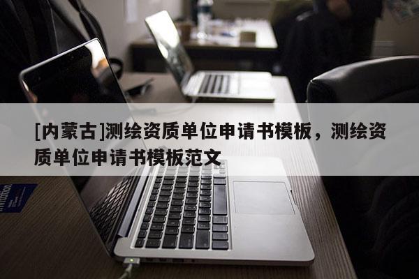 [內(nèi)蒙古]測繪資質(zhì)單位申請(qǐng)書模板，測繪資質(zhì)單位申請(qǐng)書模板范文