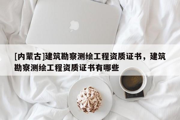 [內蒙古]建筑勘察測繪工程資質證書，建筑勘察測繪工程資質證書有哪些