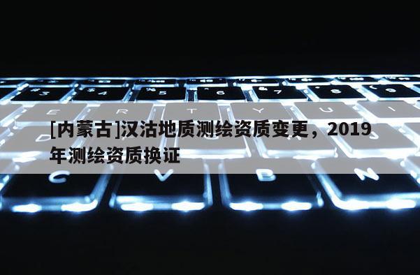 [內蒙古]漢沽地質測繪資質變更，2019年測繪資質換證