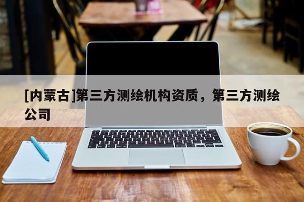 [內蒙古]第三方測繪機構資質，第三方測繪公司