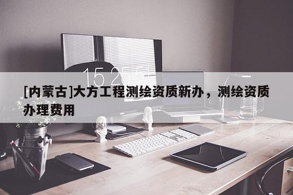 [內(nèi)蒙古]大方工程測繪資質(zhì)新辦，測繪資質(zhì)辦理費用