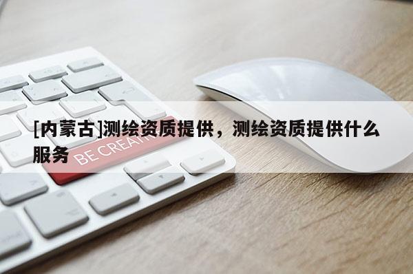 [內蒙古]測繪資質提供，測繪資質提供什么服務