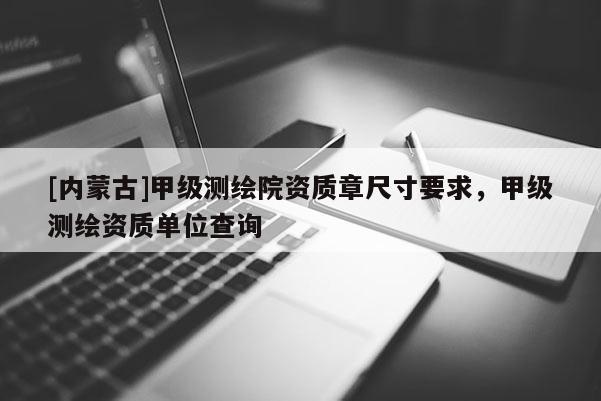 [內蒙古]甲級測繪院資質章尺寸要求，甲級測繪資質單位查詢