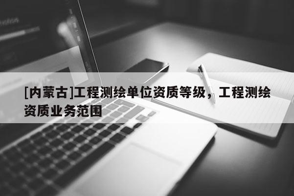 [內蒙古]工程測繪單位資質等級，工程測繪資質業務范圍