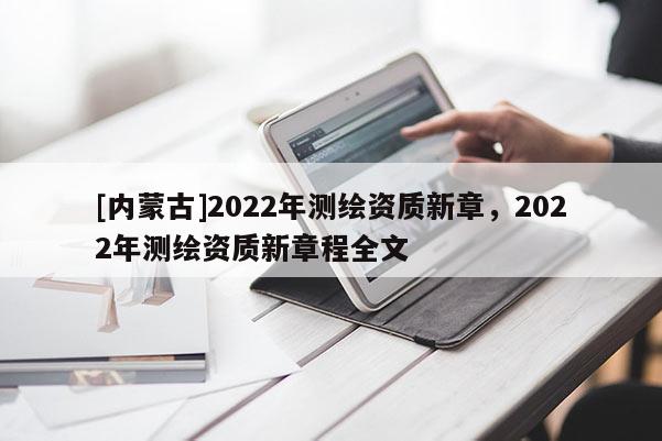 [內(nèi)蒙古]2022年測(cè)繪資質(zhì)新章，2022年測(cè)繪資質(zhì)新章程全文