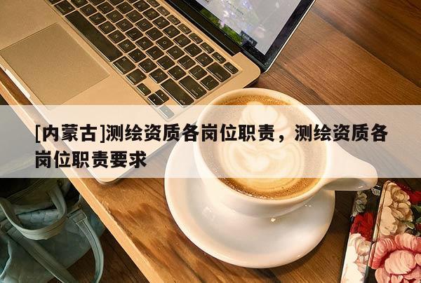 [內(nèi)蒙古]測(cè)繪資質(zhì)各崗位職責(zé)，測(cè)繪資質(zhì)各崗位職責(zé)要求