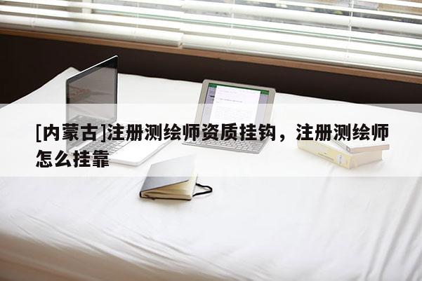 [內蒙古]注冊測繪師資質掛鉤，注冊測繪師怎么掛靠