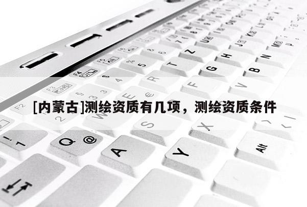 [內蒙古]測繪資質有幾項，測繪資質條件
