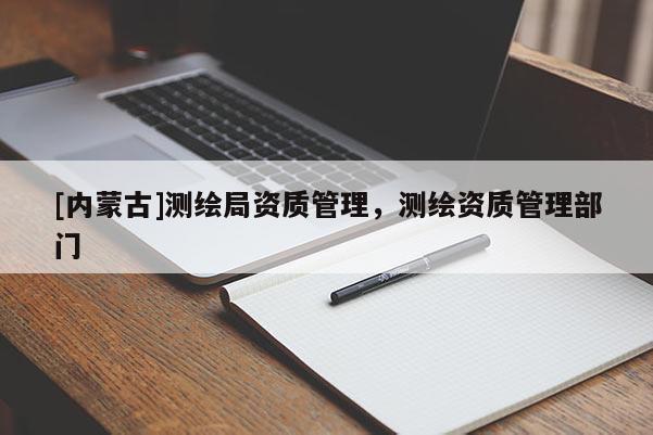 [內蒙古]測繪局資質管理，測繪資質管理部門