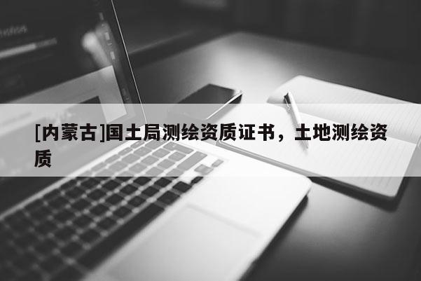 [內(nèi)蒙古]國(guó)土局測(cè)繪資質(zhì)證書(shū)，土地測(cè)繪資質(zhì)