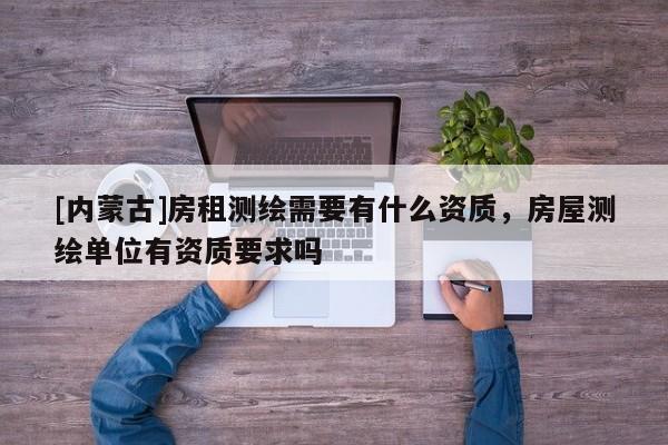[內蒙古]房租測繪需要有什么資質，房屋測繪單位有資質要求嗎