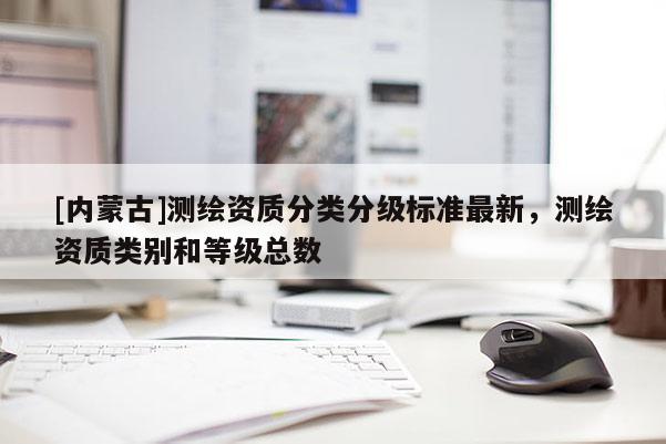 [內蒙古]測繪資質分類分級標準最新，測繪資質類別和等級總數