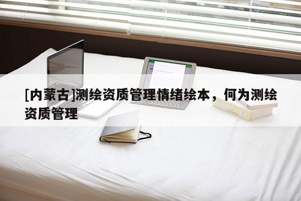 [內蒙古]測繪資質管理情緒繪本，何為測繪資質管理