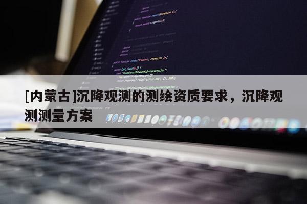[內(nèi)蒙古]沉降觀測(cè)的測(cè)繪資質(zhì)要求，沉降觀測(cè)測(cè)量方案
