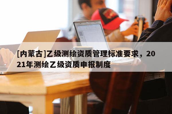 [內蒙古]乙級測繪資質管理標準要求，2021年測繪乙級資質申報制度