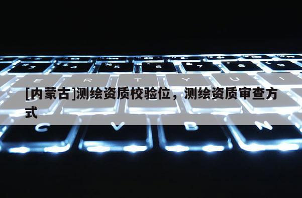 [內(nèi)蒙古]測(cè)繪資質(zhì)校驗(yàn)位，測(cè)繪資質(zhì)審查方式