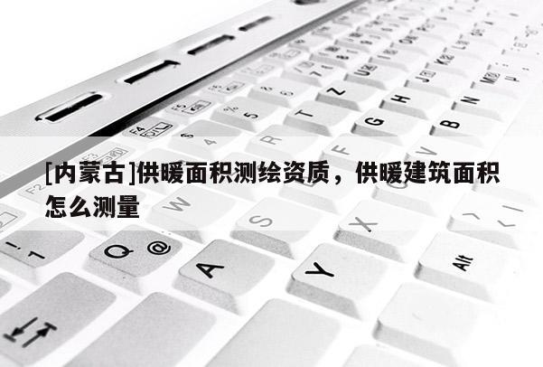 [內蒙古]供暖面積測繪資質，供暖建筑面積怎么測量
