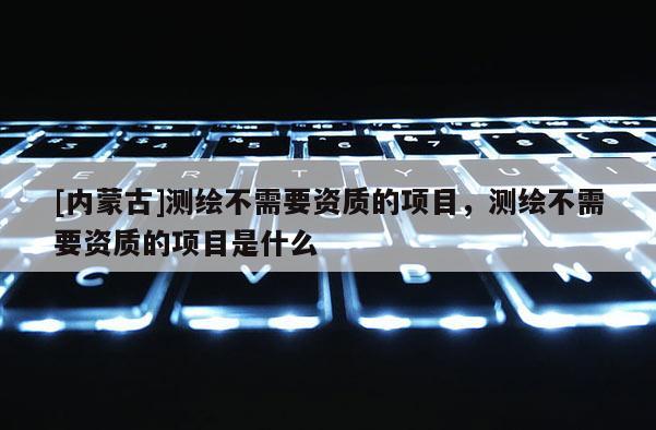 [內蒙古]測繪不需要資質的項目，測繪不需要資質的項目是什么