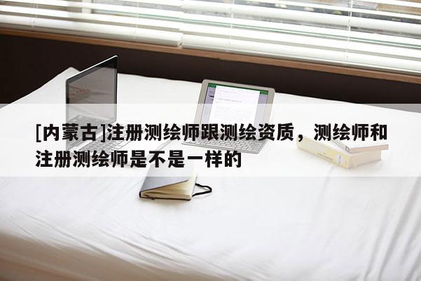 [內蒙古]注冊測繪師跟測繪資質，測繪師和注冊測繪師是不是一樣的