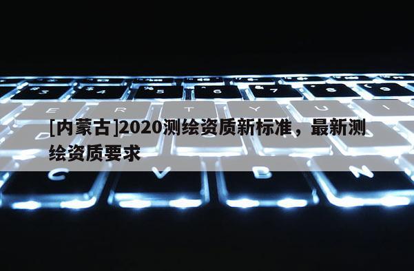 [內蒙古]2020測繪資質新標準，最新測繪資質要求