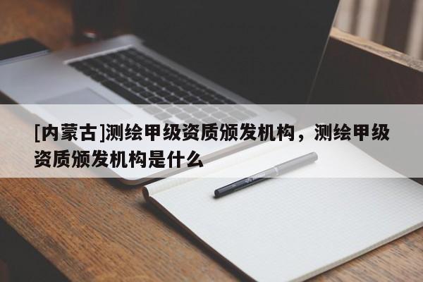 [內蒙古]測繪甲級資質頒發機構，測繪甲級資質頒發機構是什么
