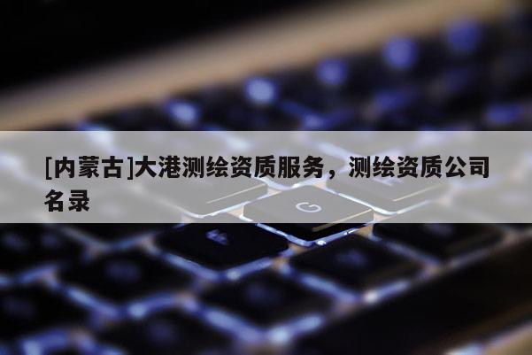 [內蒙古]大港測繪資質服務，測繪資質公司名錄