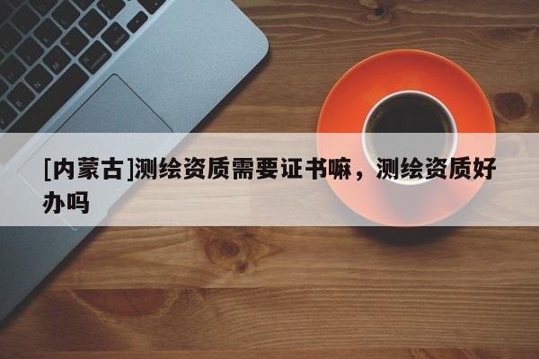 [內蒙古]測繪資質需要證書嘛，測繪資質好辦嗎