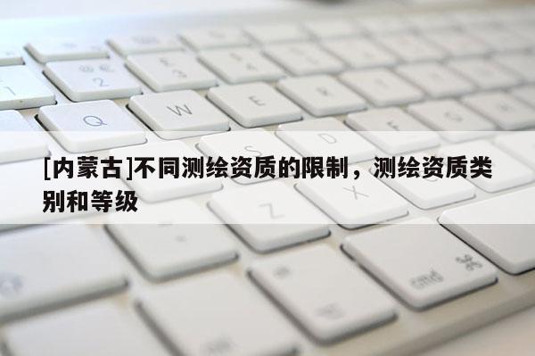 [內蒙古]不同測繪資質的限制，測繪資質類別和等級