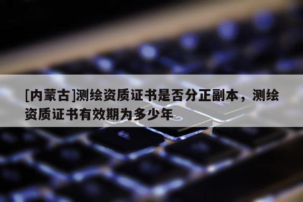 [內(nèi)蒙古]測繪資質(zhì)證書是否分正副本，測繪資質(zhì)證書有效期為多少年