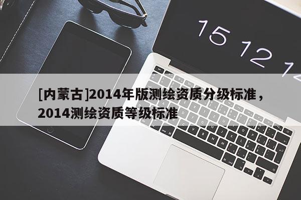 [內(nèi)蒙古]2014年版測繪資質(zhì)分級標準，2014測繪資質(zhì)等級標準