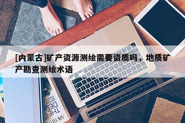 [內(nèi)蒙古]礦產(chǎn)資源測(cè)繪需要資質(zhì)嗎，地質(zhì)礦產(chǎn)勘查測(cè)繪術(shù)語