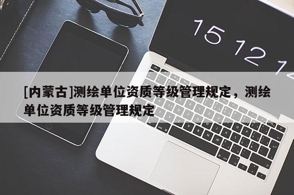 [內蒙古]測繪單位資質等級管理規定，測繪單位資質等級管理規定