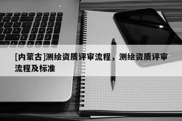 [內(nèi)蒙古]測繪資質(zhì)評審流程，測繪資質(zhì)評審流程及標(biāo)準(zhǔn)
