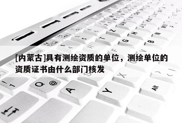 [內蒙古]具有測繪資質的單位，測繪單位的資質證書由什么部門核發