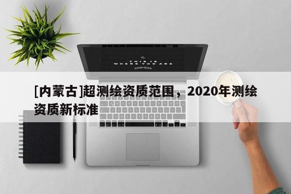 [內蒙古]超測繪資質范圍，2020年測繪資質新標準