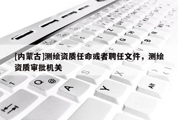 [內蒙古]測繪資質任命或者聘任文件，測繪資質審批機關