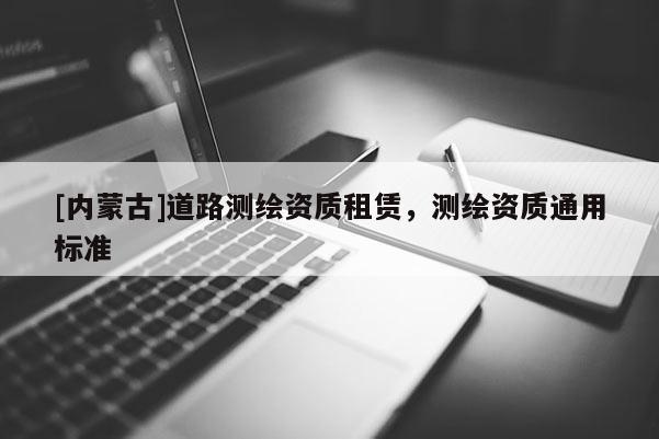 [內蒙古]道路測繪資質租賃，測繪資質通用標準