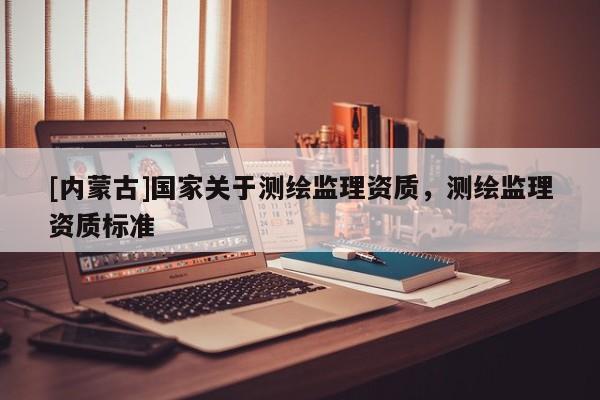 [內(nèi)蒙古]國家關(guān)于測繪監(jiān)理資質(zhì)，測繪監(jiān)理資質(zhì)標準