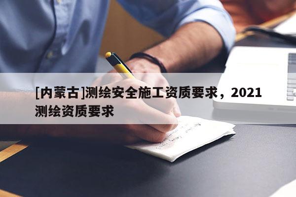 [內(nèi)蒙古]測繪安全施工資質要求，2021測繪資質要求