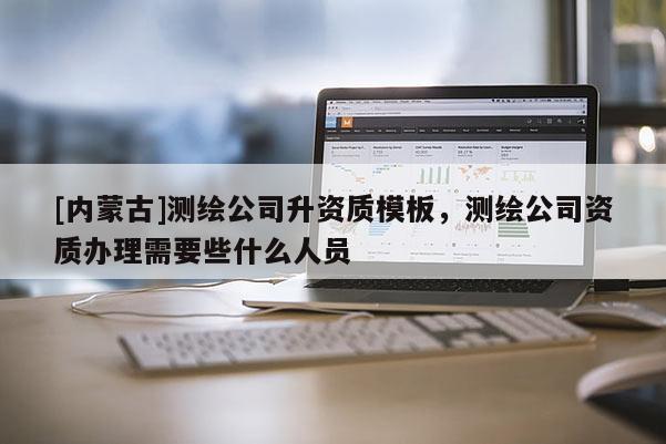 [內蒙古]測繪公司升資質模板，測繪公司資質辦理需要些什么人員