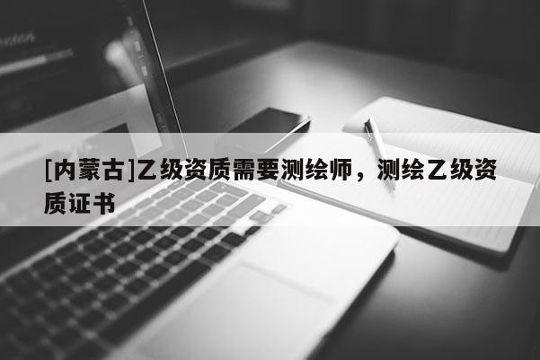 [內(nèi)蒙古]乙級(jí)資質(zhì)需要測(cè)繪師，測(cè)繪乙級(jí)資質(zhì)證書