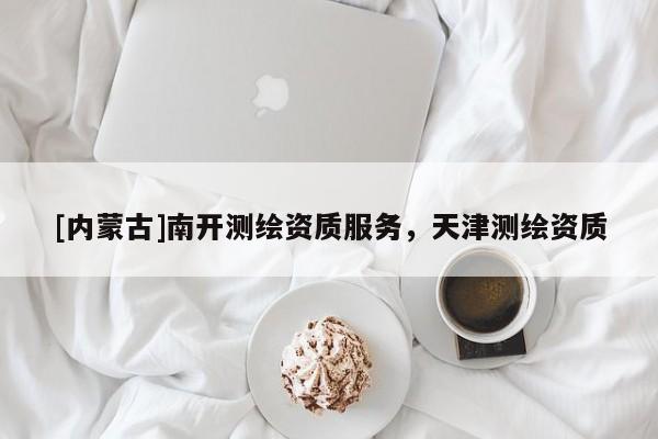 [內蒙古]南開測繪資質服務，天津測繪資質