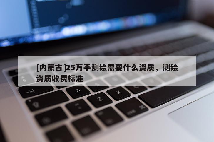 [內(nèi)蒙古]25萬平測繪需要什么資質(zhì)，測繪資質(zhì)收費標(biāo)準(zhǔn)