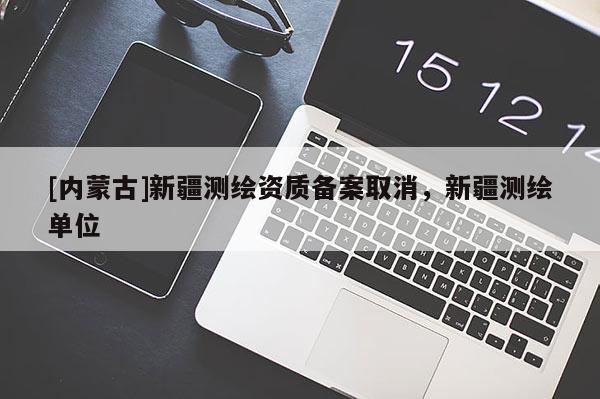 [內(nèi)蒙古]新疆測繪資質(zhì)備案取消，新疆測繪單位