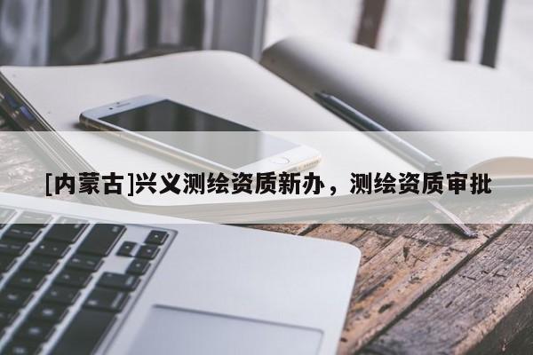 [內蒙古]興義測繪資質新辦，測繪資質審批
