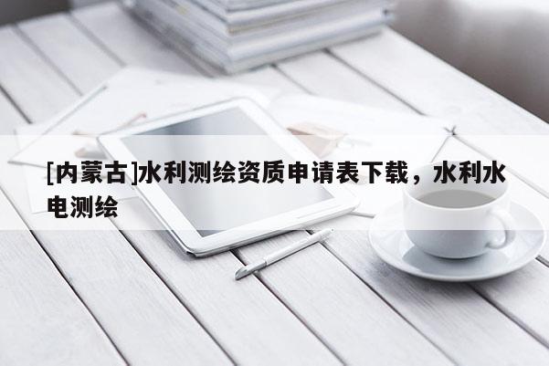 [內蒙古]水利測繪資質申請表下載，水利水電測繪