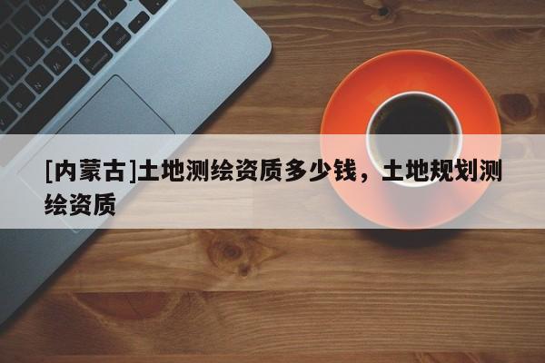 [內蒙古]土地測繪資質多少錢，土地規劃測繪資質