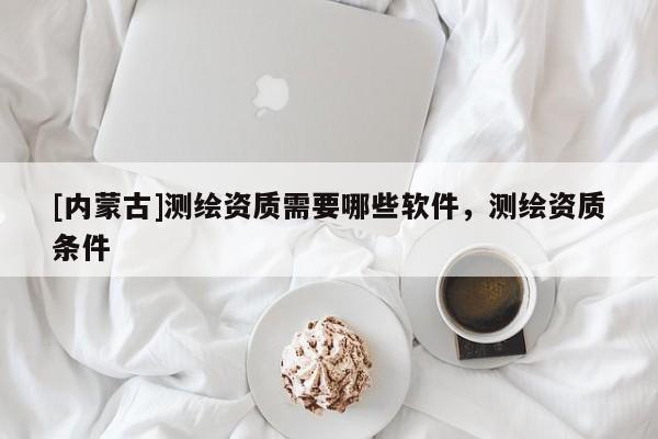 [內(nèi)蒙古]測繪資質(zhì)需要哪些軟件，測繪資質(zhì)條件